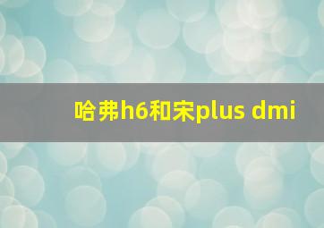 哈弗h6和宋plus dmi